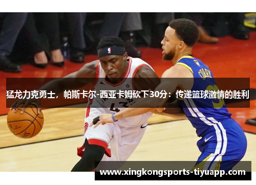 猛龙力克勇士,帕斯卡尔-西亚卡姆砍下30分:传递篮球激情的胜利