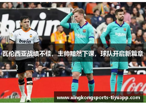 瓦伦西亚战绩不佳,主帅黯然下课,球队开启新篇章
