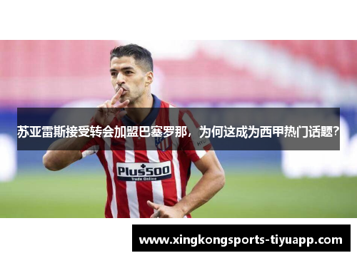 苏亚雷斯接受转会加盟巴塞罗那,为何这成为西甲热门话题?