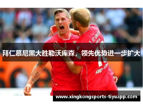 拜仁慕尼黑大胜勒沃库森,领先优势进一步扩大