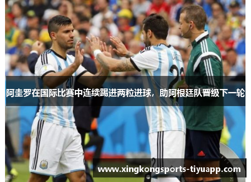 阿圭罗在国际比赛中连续踢进两粒进球,助阿根廷队晋级下一轮