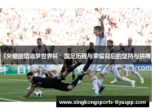 《突破困境追梦世界杯:国足历程与荣耀背后的坚持与拼搏》