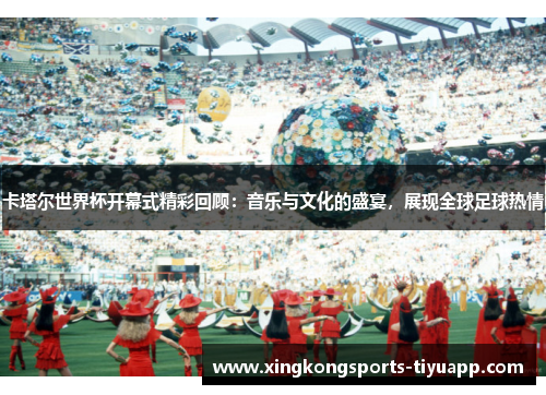 卡塔尔世界杯开幕式精彩回顾:音乐与文化的盛宴,展现全球足球热情