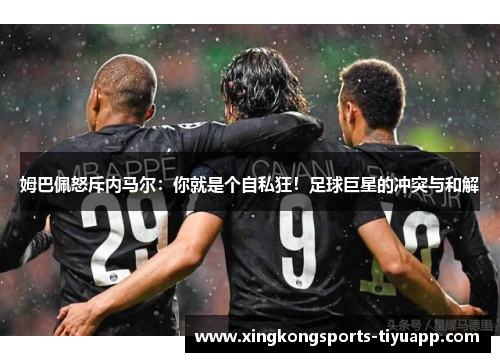姆巴佩怒斥内马尔:你就是个自私狂!足球巨星的冲突与和解