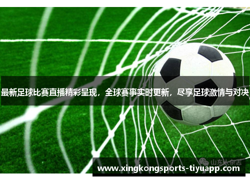 最新足球比赛直播精彩呈现,全球赛事实时更新,尽享足球激情与对决