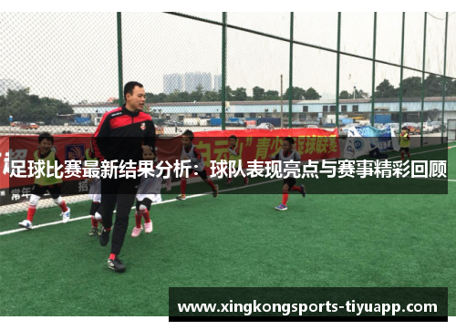 足球比赛最新结果分析:球队表现亮点与赛事精彩回顾