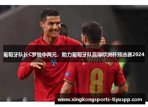 葡萄牙队长C罗独中两元,助力葡萄牙队赢得欧洲杯预选赛2024