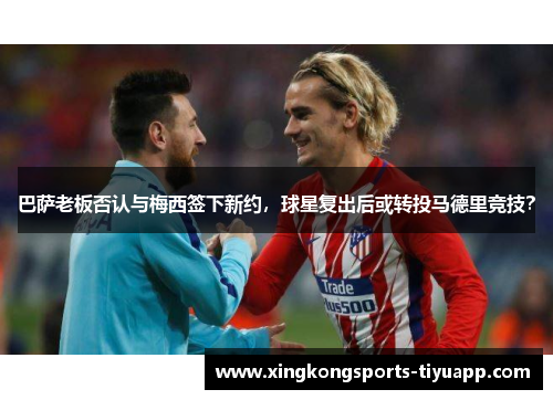 巴萨老板否认与梅西签下新约,球星复出后或转投马德里竞技?