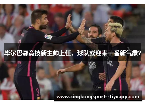 毕尔巴鄂竞技新主帅上任，球队或迎来一番新气象？