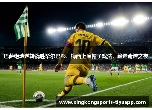 巴萨绝地逆转战胜毕尔巴鄂,梅西上演帽子戏法,缔造奇迹之夜