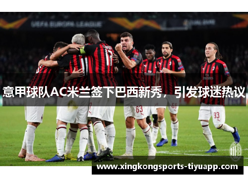 意甲球队AC米兰签下巴西新秀,引发球迷热议
