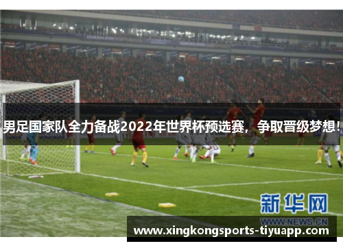男足国家队全力备战2022年世界杯预选赛，争取晋级梦想！