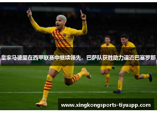 皇家马德里在西甲联赛中继续领先,巴萨队获胜助力逼近巴塞罗那