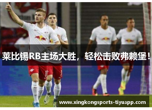 莱比锡RB主场大胜,轻松击败弗赖堡!