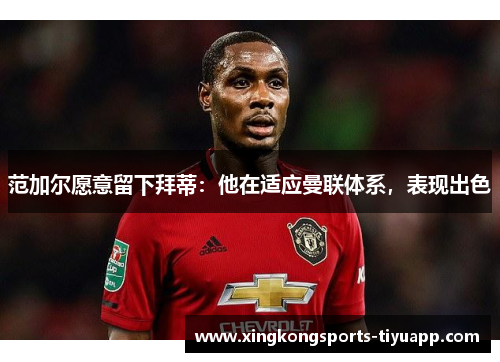 范加尔愿意留下拜蒂:他在适应曼联体系,表现出色