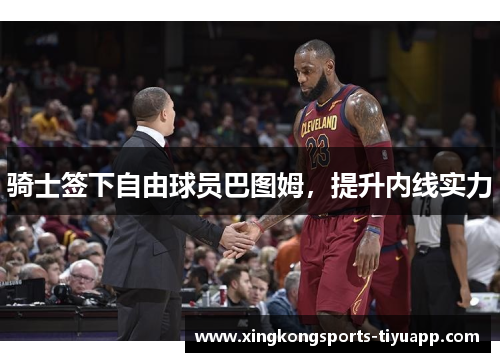 骑士签下自由球员巴图姆,提升内线实力