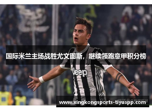 国际米兰主场战胜尤文图斯，继续领跑意甲积分榜