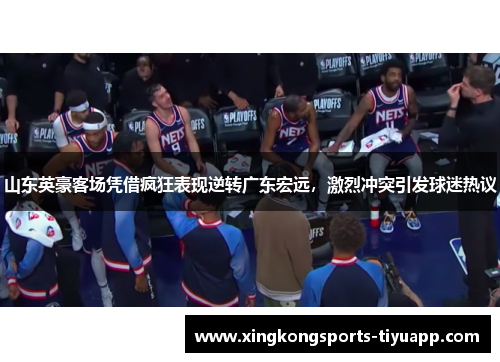 山东英豪客场凭借疯狂表现逆转广东宏远，激烈冲突引发球迷热议