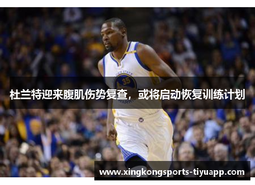 杜兰特迎来腹肌伤势复查,或将启动恢复训练计划