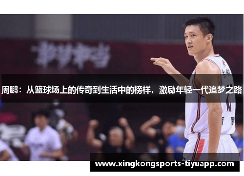 周鹏：从篮球场上的传奇到生活中的榜样，激励年轻一代追梦之路
