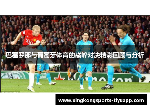 巴塞罗那与葡萄牙体育的巅峰对决精彩回顾与分析
