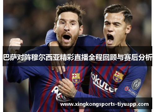 巴萨对阵穆尔西亚精彩直播全程回顾与赛后分析