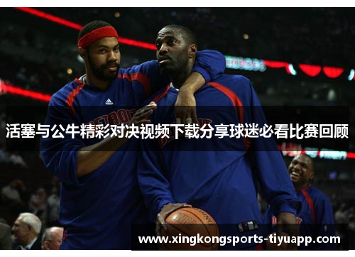 活塞与公牛精彩对决视频下载分享球迷必看比赛回顾