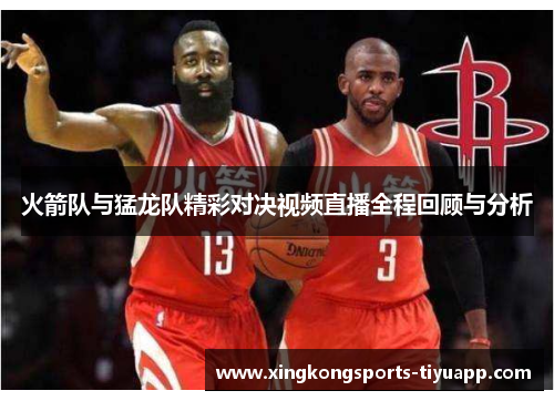 火箭队与猛龙队精彩对决视频直播全程回顾与分析
