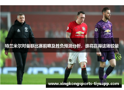 特兰米尔对曼联比赛前瞻及胜负预测分析,谁将赢得这场较量