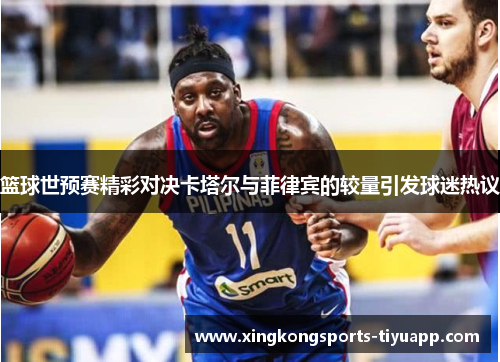 篮球世预赛精彩对决卡塔尔与菲律宾的较量引发球迷热议